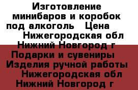 Изготовление минибаров и коробок под алкоголь › Цена ­ 3 000 - Нижегородская обл., Нижний Новгород г. Подарки и сувениры » Изделия ручной работы   . Нижегородская обл.,Нижний Новгород г.